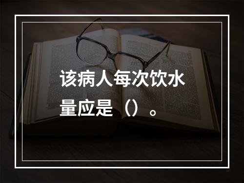 该病人每次饮水量应是（）。