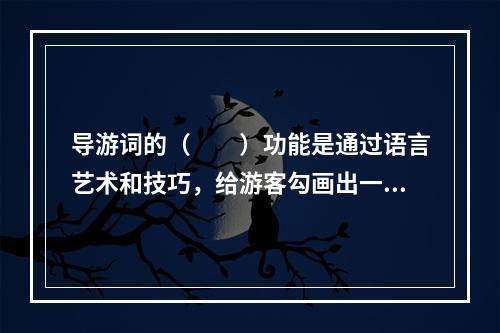 导游词的（　　）功能是通过语言艺术和技巧，给游客勾画出一幅