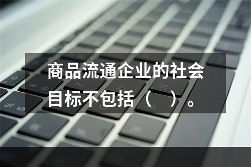 商品流通企业的社会目标不包括（　）。