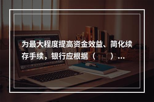 为最大程度提高资金效益、简化续存手续，银行应根据（　　）等