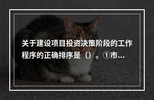 关于建设项目投资决策阶段的工作程序的正确排序是（）。①市场与