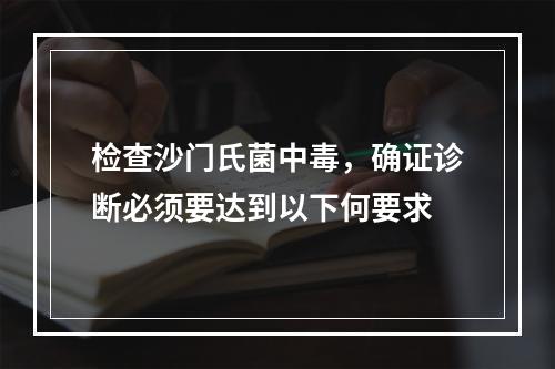 检查沙门氏菌中毒，确证诊断必须要达到以下何要求