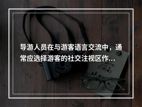 导游人员在与游客语言交流中，通常应选择游客的社交注视区作为