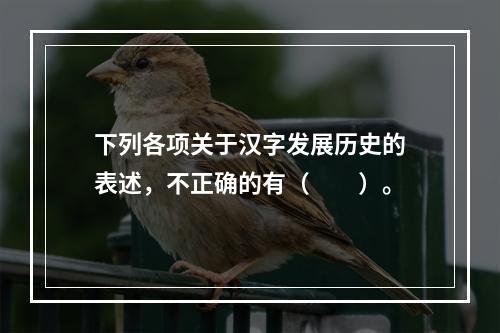 下列各项关于汉字发展历史的表述，不正确的有（　　）。