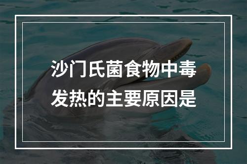 沙门氏菌食物中毒发热的主要原因是