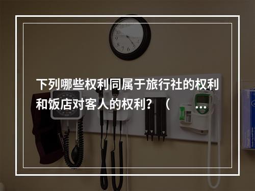 下列哪些权利同属于旅行社的权利和饭店对客人的权利？（　　）