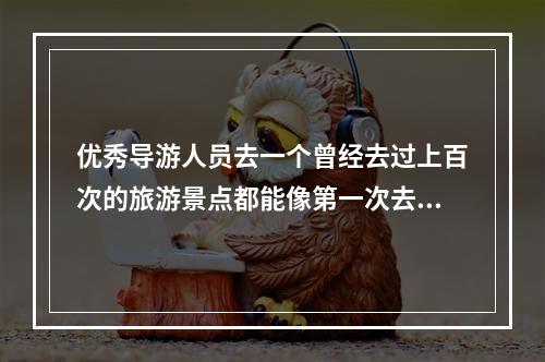 优秀导游人员去一个曾经去过上百次的旅游景点都能像第一次去游