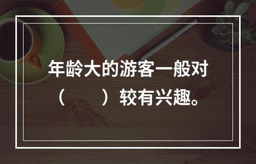 年龄大的游客一般对（　　）较有兴趣。