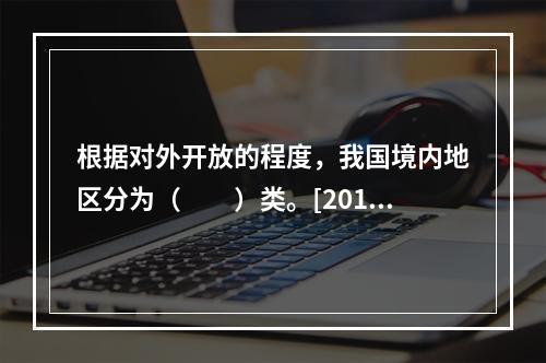 根据对外开放的程度，我国境内地区分为（　　）类。[2015年