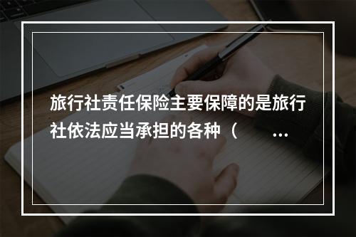 旅行社责任保险主要保障的是旅行社依法应当承担的各种（　　）。