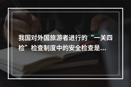 我国对外国旅游者进行的“一关四检”检查制度中的安全检查是对（