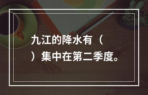 九江的降水有（　　）集中在第二季度。