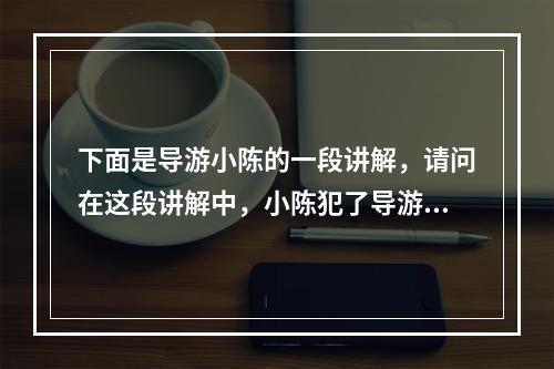 下面是导游小陈的一段讲解，请问在这段讲解中，小陈犯了导游讲