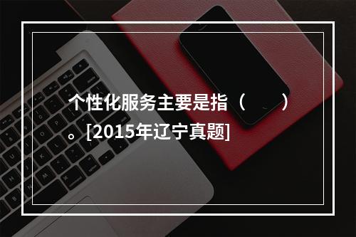 个性化服务主要是指（　　）。[2015年辽宁真题]