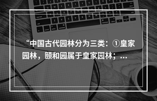 “中国古代园林分为三类：①皇家园林，颐和园属于皇家园林；②