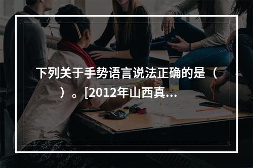 下列关于手势语言说法正确的是（　　）。[2012年山西真题