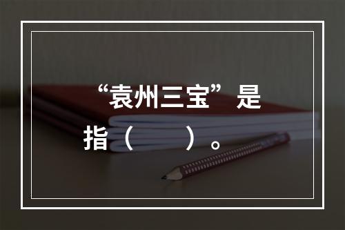 “袁州三宝”是指（　　）。