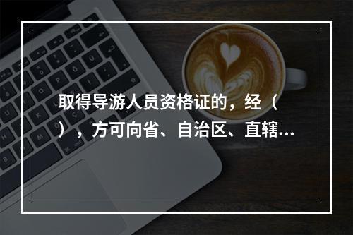 取得导游人员资格证的，经（　　），方可向省、自治区、直辖市