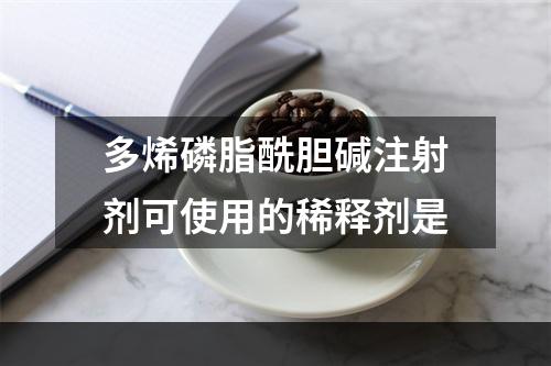 多烯磷脂酰胆碱注射剂可使用的稀释剂是