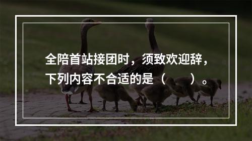 全陪首站接团时，须致欢迎辞，下列内容不合适的是（　　）。