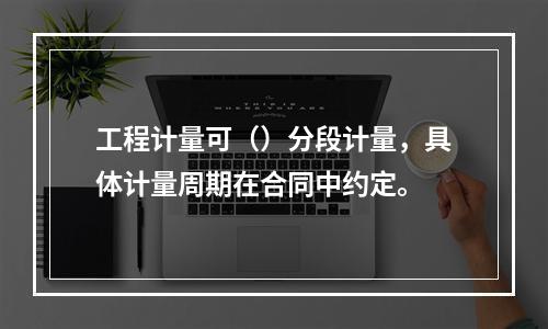 工程计量可（）分段计量，具体计量周期在合同中约定。