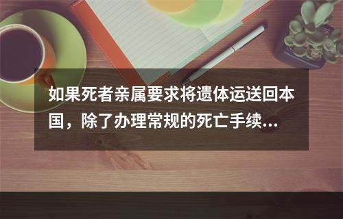 如果死者亲属要求将遗体运送回本国，除了办理常规的死亡手续外