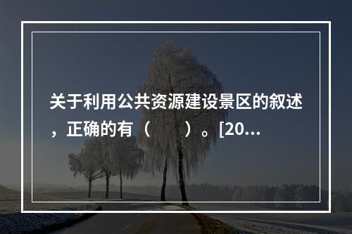 关于利用公共资源建设景区的叙述，正确的有（　　）。[201