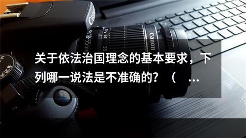 关于依法治国理念的基本要求，下列哪一说法是不准确的？（　　