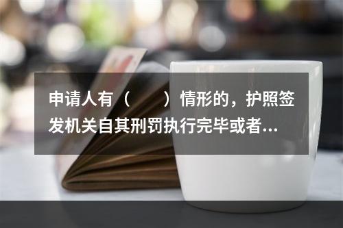 申请人有（　　）情形的，护照签发机关自其刑罚执行完毕或者被遣