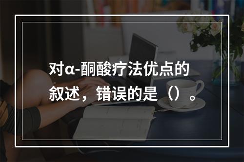 对α-酮酸疗法优点的叙述，错误的是（）。