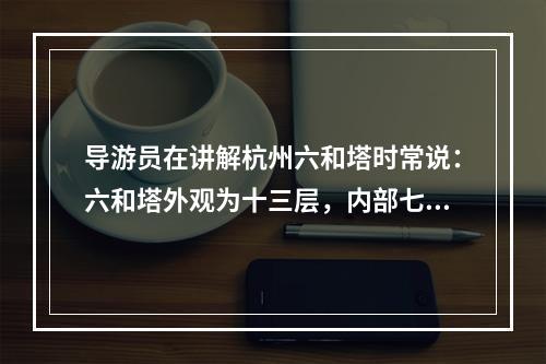 导游员在讲解杭州六和塔时常说：六和塔外观为十三层，内部七层