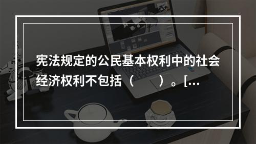 宪法规定的公民基本权利中的社会经济权利不包括（　　）。[2