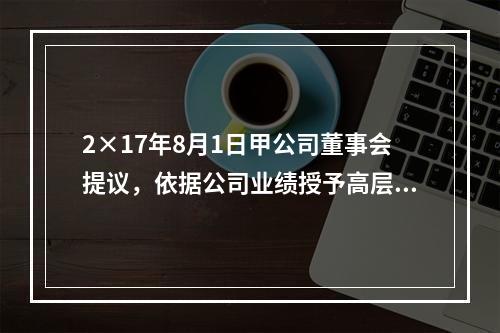 2×17年8月1日甲公司董事会提议，依据公司业绩授予高层管理