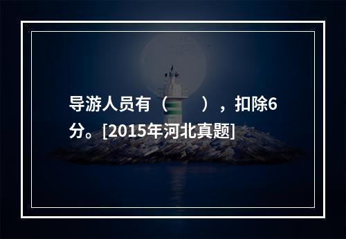 导游人员有（　　），扣除6分。[2015年河北真题]