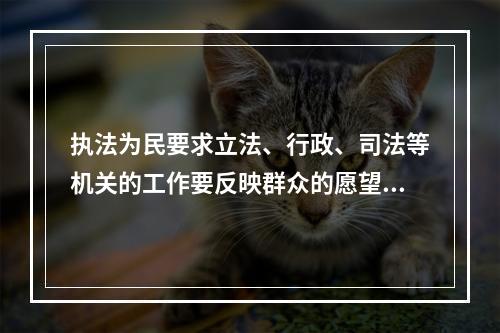 执法为民要求立法、行政、司法等机关的工作要反映群众的愿望和