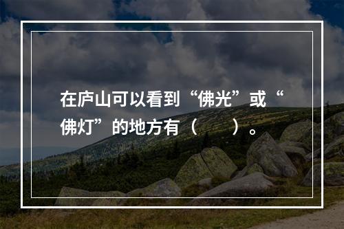 在庐山可以看到“佛光”或“佛灯”的地方有（　　）。