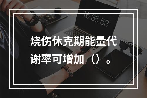 烧伤休克期能量代谢率可增加（）。