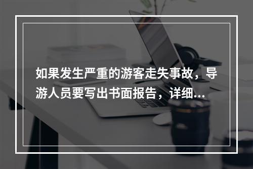 如果发生严重的游客走失事故，导游人员要写出书面报告，详细记