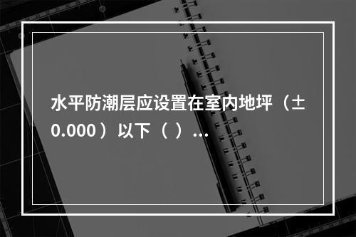 水平防潮层应设置在室内地坪（±0.000 ）以下（  ）m