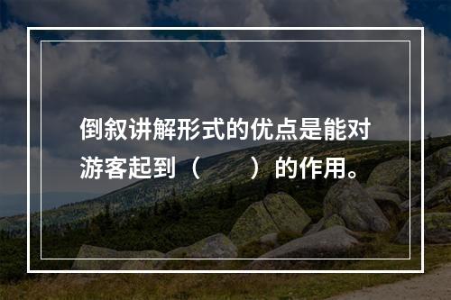 倒叙讲解形式的优点是能对游客起到（　　）的作用。