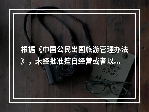 根据《中国公民出国旅游管理办法》，未经批准擅自经营或者以商