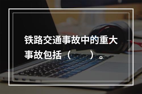 铁路交通事故中的重大事故包括（　　）。