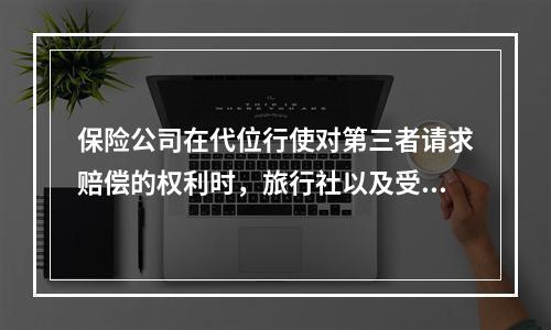 保险公司在代位行使对第三者请求赔偿的权利时，旅行社以及受害的