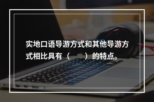 实地口语导游方式和其他导游方式相比具有（　　）的特点。