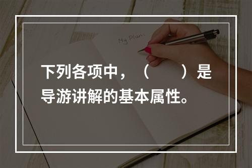 下列各项中，（　　）是导游讲解的基本属性。