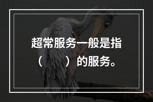 超常服务一般是指（　　）的服务。