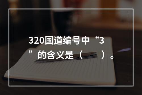 320国道编号中“3”的含义是（　　）。