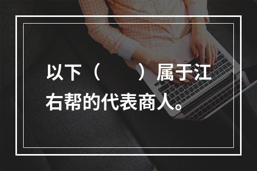 以下（　　）属于江右帮的代表商人。