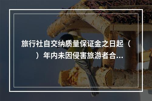 旅行社自交纳质量保证金之日起（　　）年内未因侵害旅游者合法