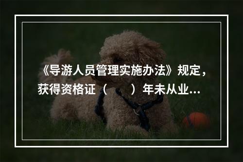 《导游人员管理实施办法》规定，获得资格证（　　）年未从业的